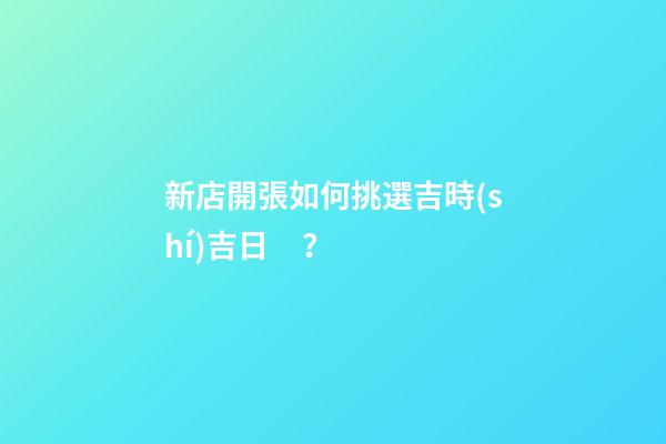 新店開張如何挑選吉時(shí)吉日？
